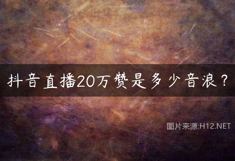 抖音直播20万赞是多少音浪？