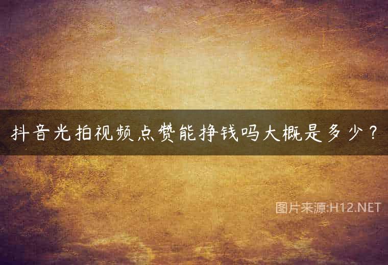 抖音光拍视频点赞能挣钱吗大概是多少？