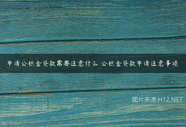 申请公积金贷款需要注意什么 公积金贷款申请注意事项