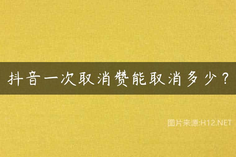 抖音一次取消赞能取消多少？
