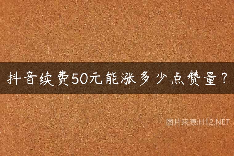 抖音续费50元能涨多少点赞量？