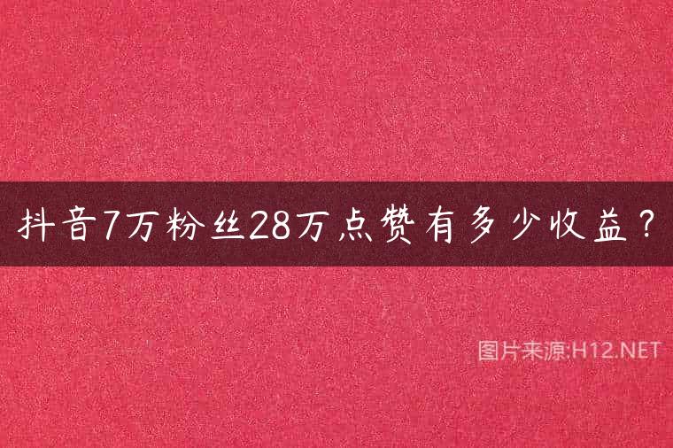 抖音7万粉丝28万点赞有多少收益？