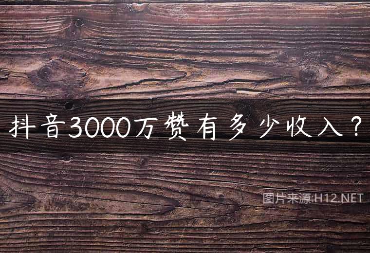 抖音3000万赞有多少收入？