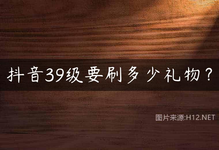 抖音39级要刷多少礼物？