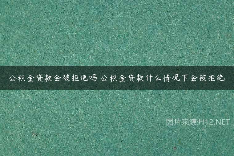 公积金贷款会被拒绝吗 公积金贷款什么情况下会被拒绝