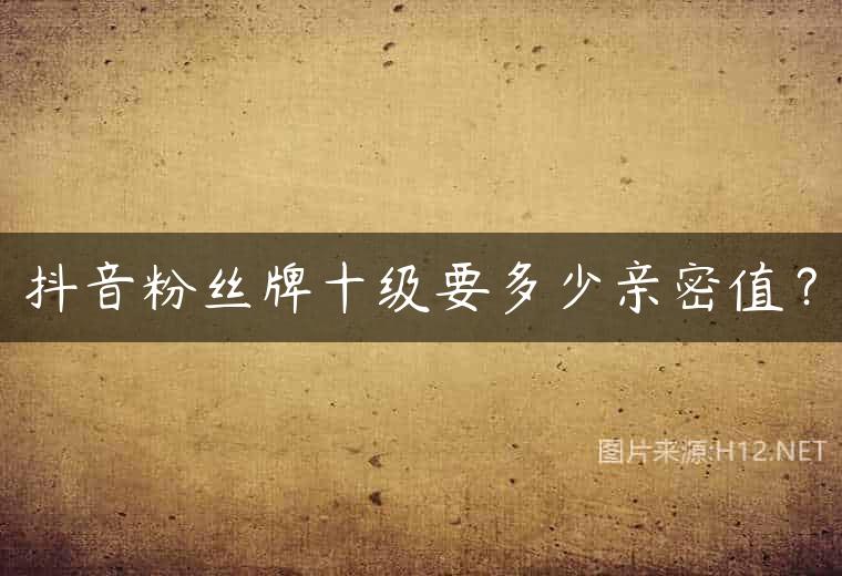 抖音粉丝牌十级要多少亲密值？