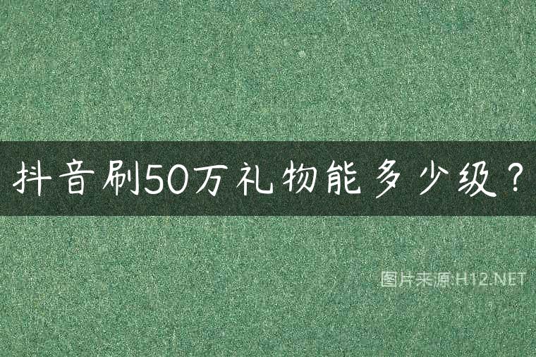 抖音刷50万礼物能多少级？