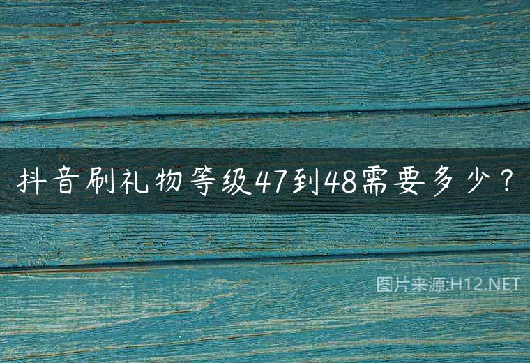 抖音刷礼物等级47到48需要多少？