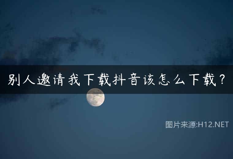 别人邀请我下载抖音该怎么下载？