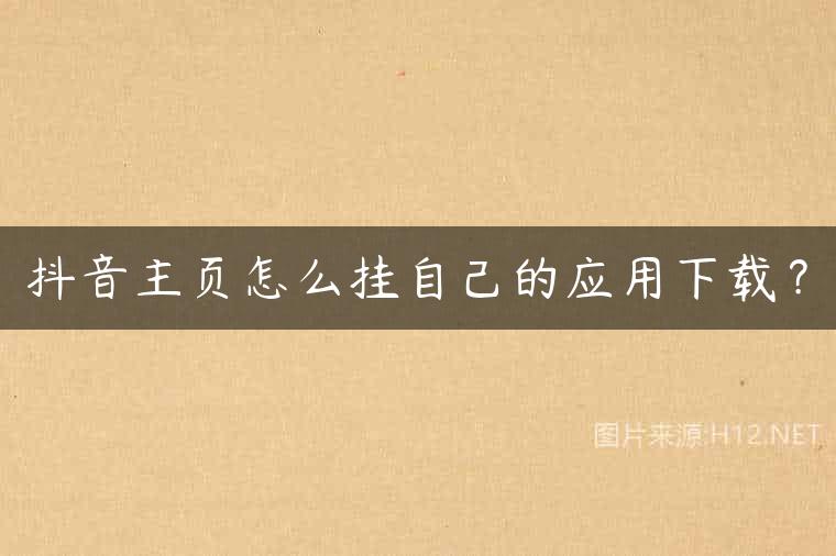 抖音主页怎么挂自己的应用下载？