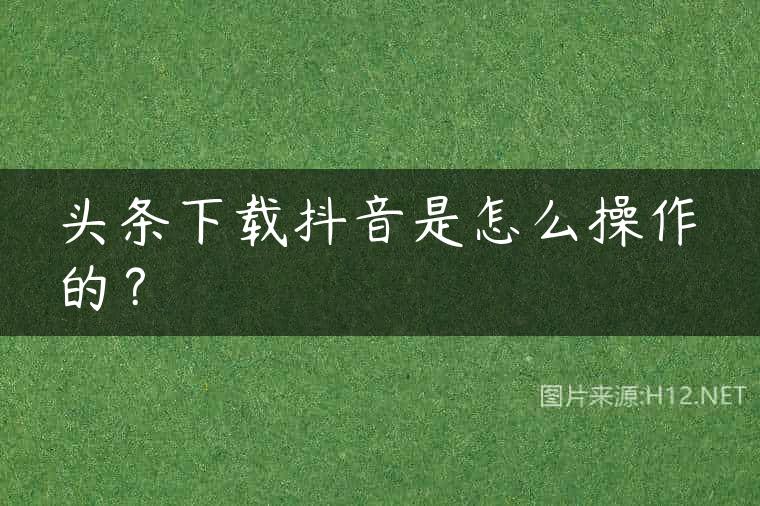 头条下载抖音是怎么操作的？