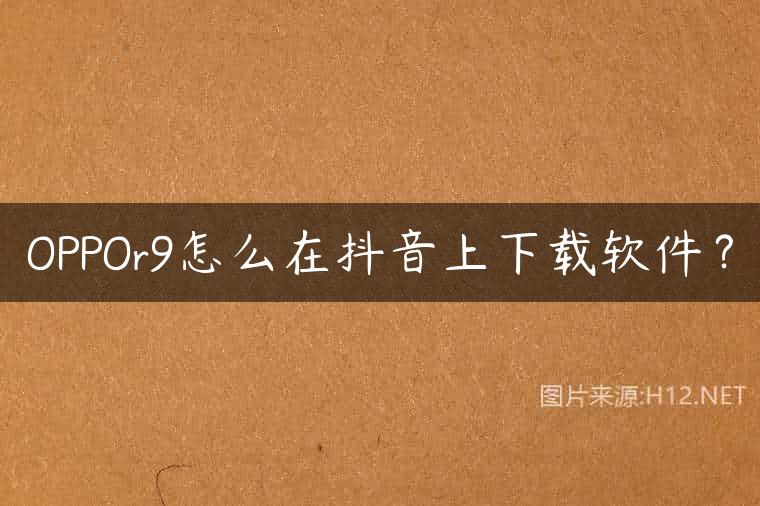 OPPOr9怎么在抖音上下载软件？