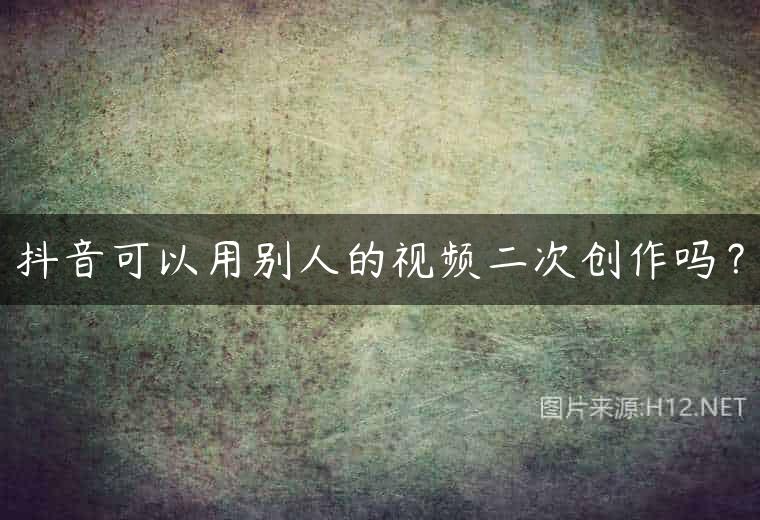 抖音可以用别人的视频二次创作吗？