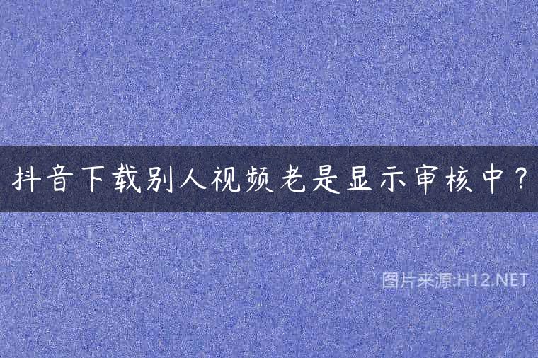 抖音下载别人视频老是显示审核中？