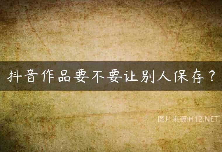 抖音作品要不要让别人保存？