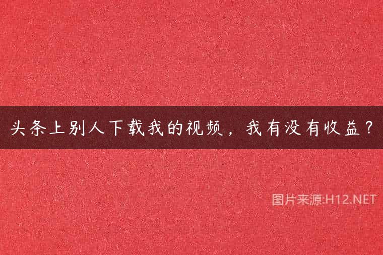 头条上别人下载我的视频，我有没有收益？