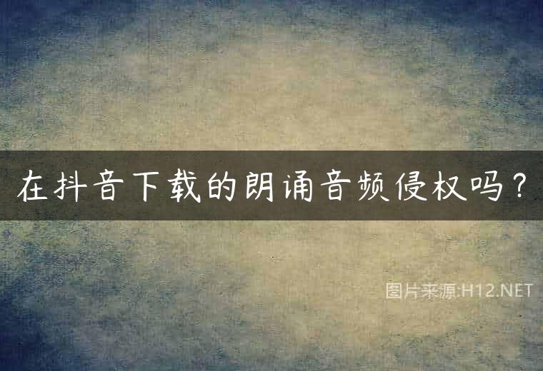 在抖音下载的朗诵音频侵权吗？