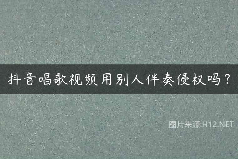 抖音唱歌视频用别人伴奏侵权吗？