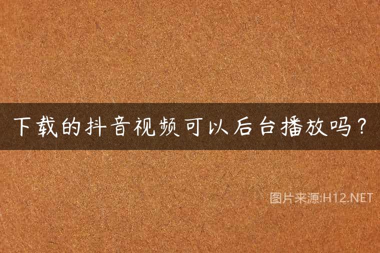 下载的抖音视频可以后台播放吗？