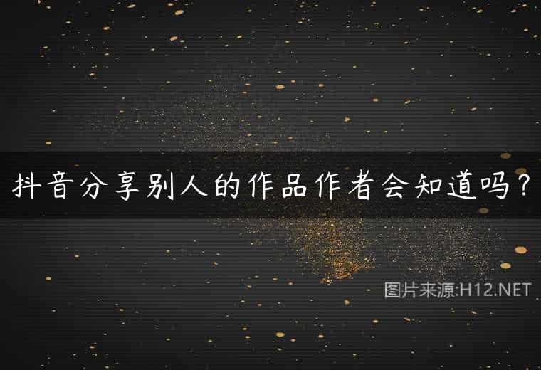 抖音分享别人的作品作者会知道吗？