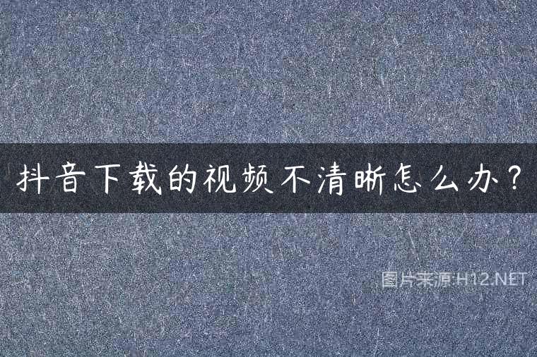 抖音下载的视频不清晰怎么办？