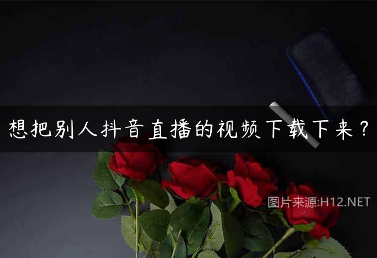 想把别人抖音直播的视频下载下来？