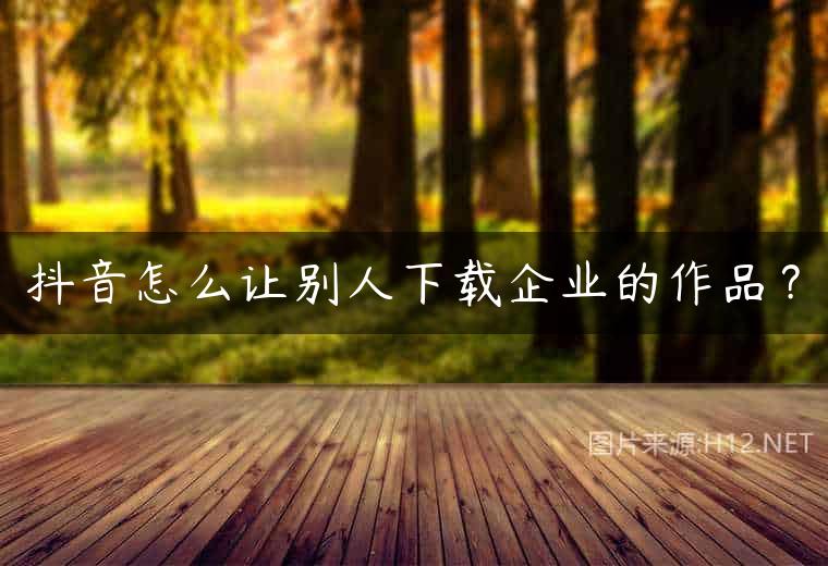 抖音怎么让别人下载企业的作品？
