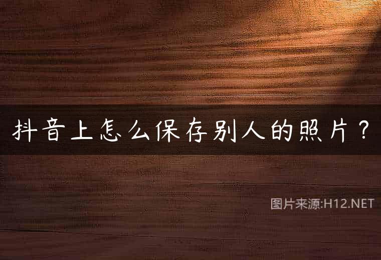 抖音上怎么保存别人的照片？