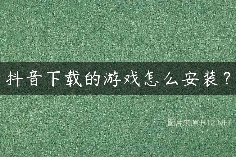 抖音下载的游戏怎么安装？