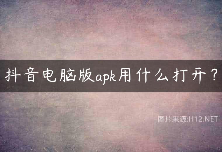 抖音电脑版apk用什么打开？