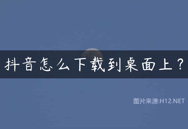 抖音怎么下载到桌面上？