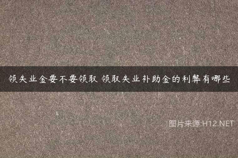 领失业金要不要领取 领取失业补助金的利弊有哪些