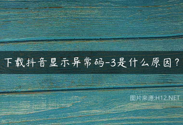 下载抖音显示异常码-3是什么原因？