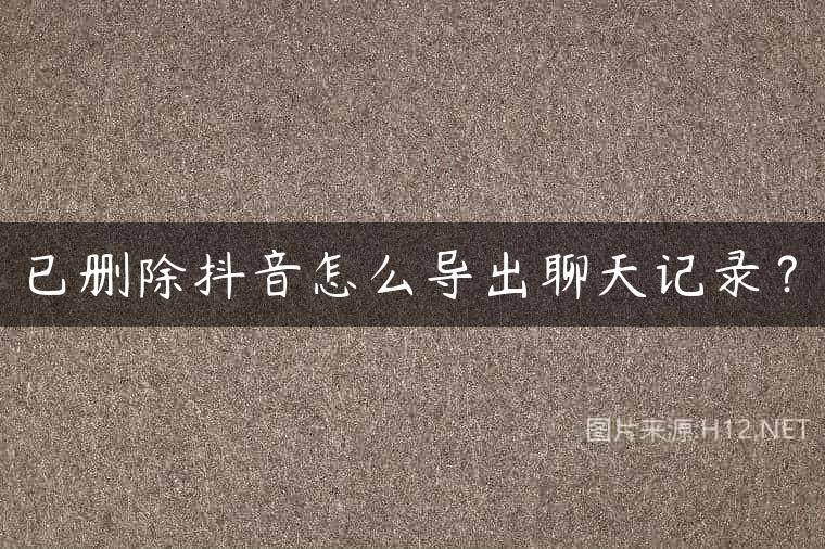 已删除抖音怎么导出聊天记录？