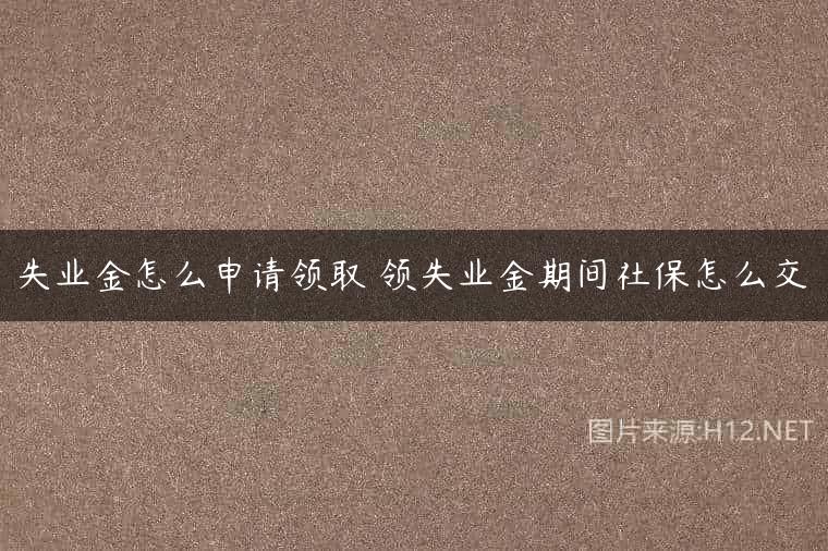 失业金怎么申请领取 领失业金期间社保怎么交