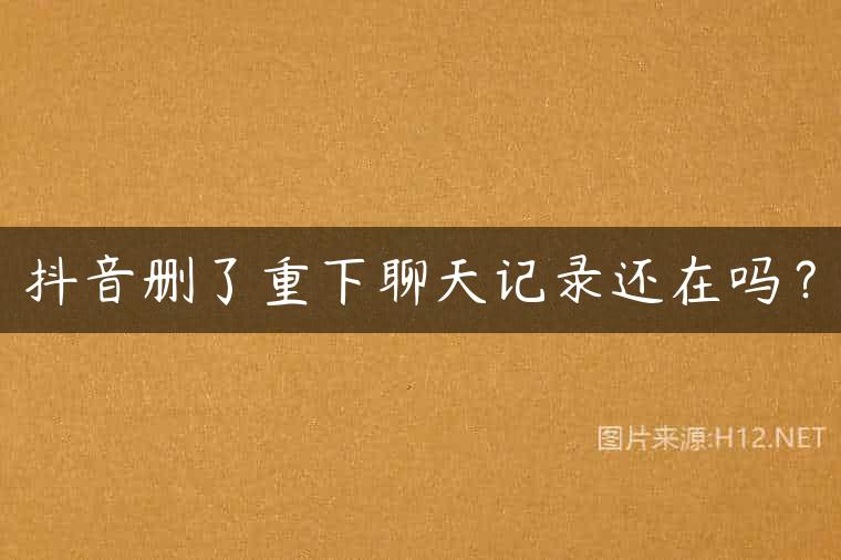 抖音删了重下聊天记录还在吗？