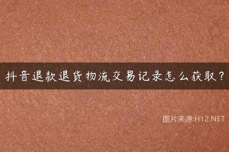 抖音退款退货物流交易记录怎么获取？