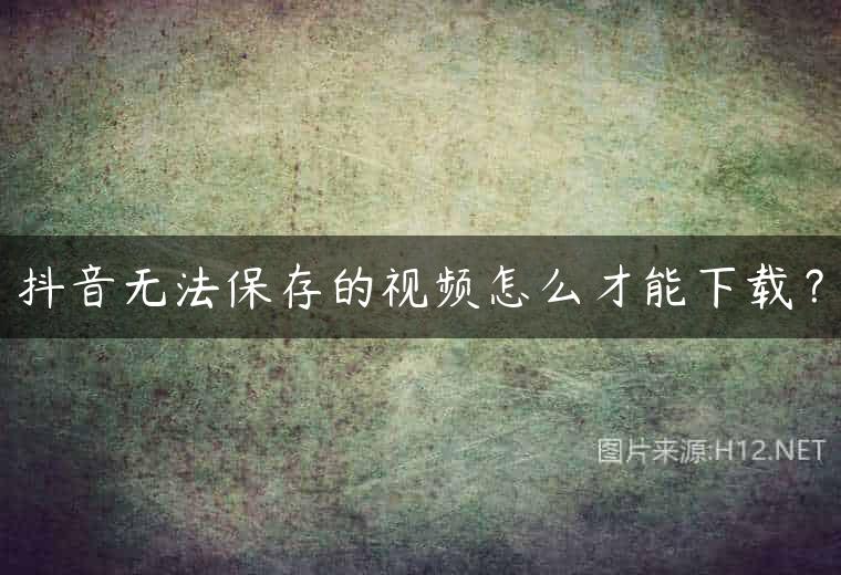 抖音无法保存的视频怎么才能下载？