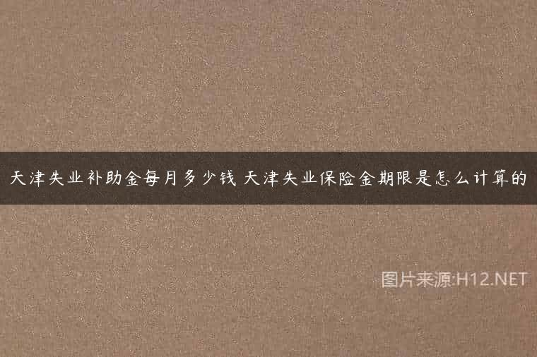 天津失业补助金每月多少钱 天津失业保险金期限是怎么计算的