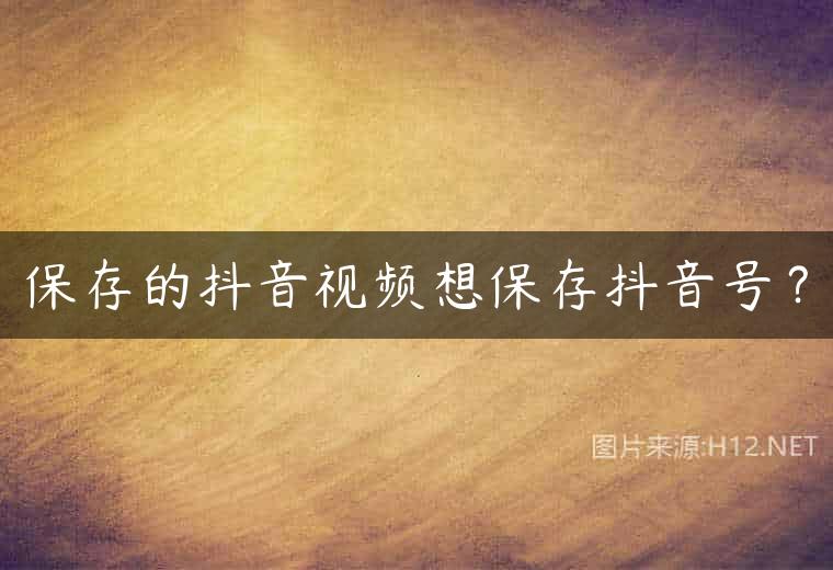 保存的抖音视频想保存抖音号？