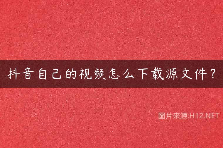 抖音自己的视频怎么下载源文件？