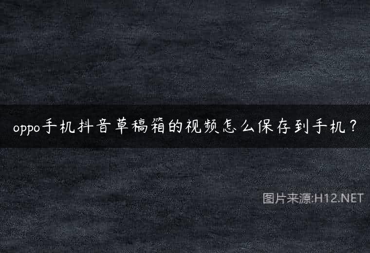 oppo手机抖音草稿箱的视频怎么保存到手机？