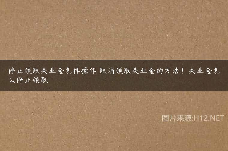 停止领取失业金怎样操作 取消领取失业金的方法！失业金怎么停止领取