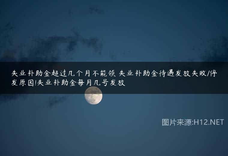 失业补助金超过几个月不能领 失业补助金待遇发放失败/停发原因!失业补助金每月几号发放