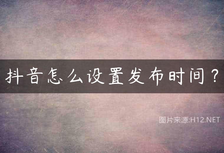 抖音怎么设置发布时间？