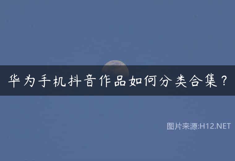 华为手机抖音作品如何分类合集？