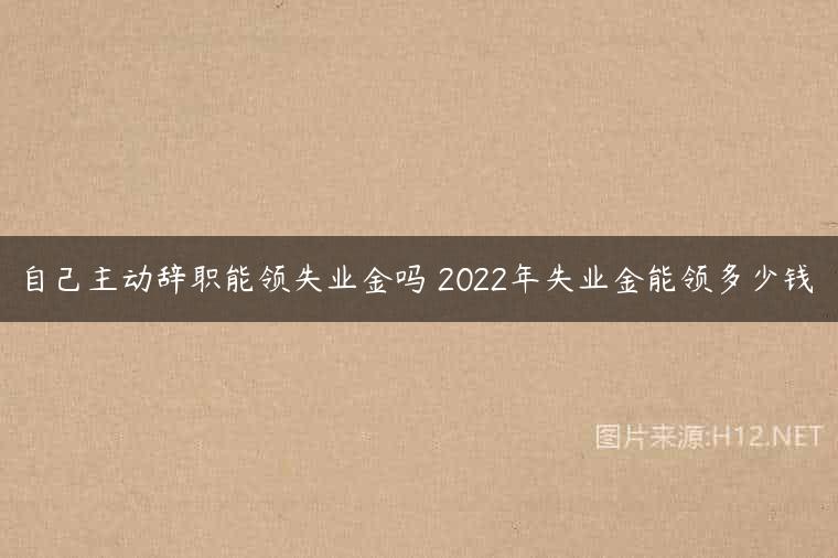 自己主动辞职能领失业金吗 2022年失业金能领多少钱