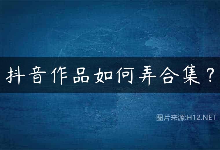 抖音作品如何弄合集？