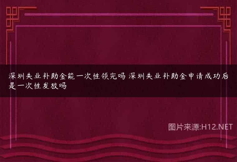 深圳失业补助金能一次性领完吗 深圳失业补助金申请成功后是一次性发放吗