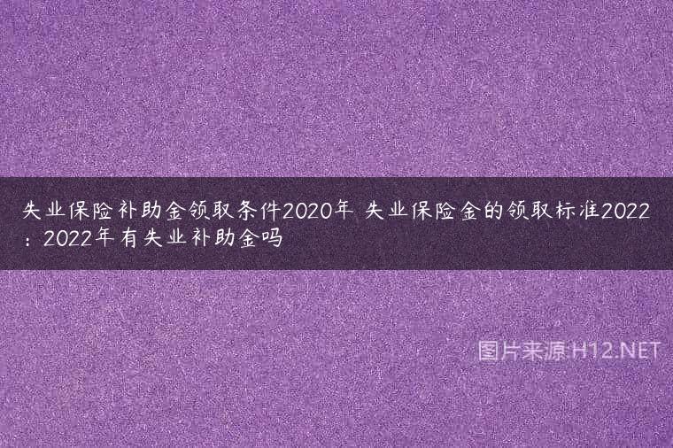 失业保险补助金领取条件2020年 失业保险金的领取标准2022：2022年有失业补助金吗